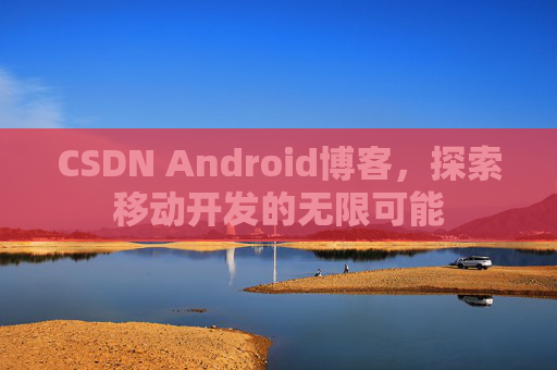 CSDN Android博客,探索移动开发的无限可能